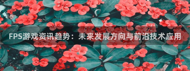 高德娱乐登陆：FPS游戏资讯趋势：未来发展方向与前沿技术应用