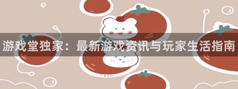 高德娱乐测速登陆：游戏堂独家：最新游戏资讯与玩家生活指南