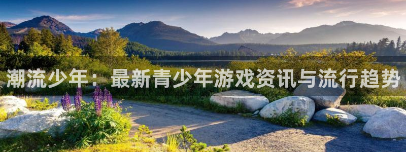 高德娱乐注册账号:潮流少年:最新青少年游戏资讯与流行趋势