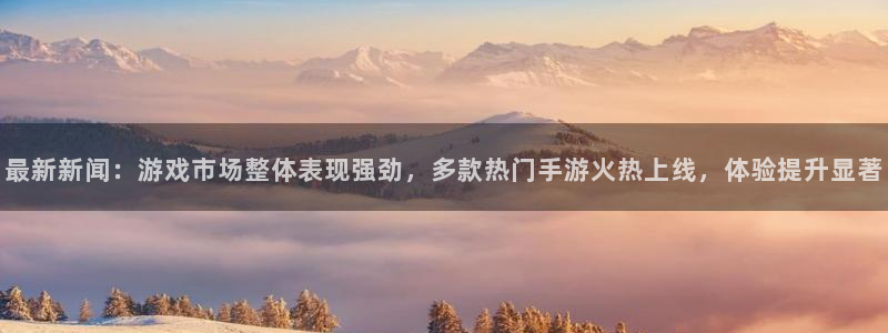 高德娱乐开户测速：最新新闻：游戏市场整体表现强劲，多款热门手