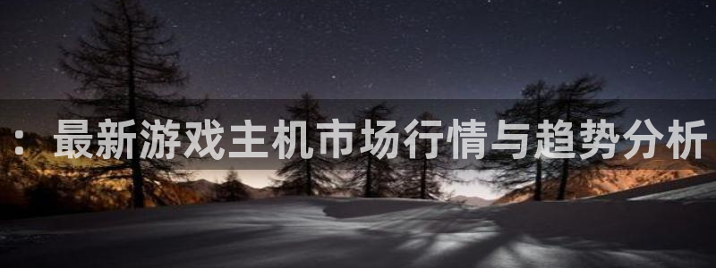 高德娱乐平台：：最新游戏主机市场行情与趋势分析