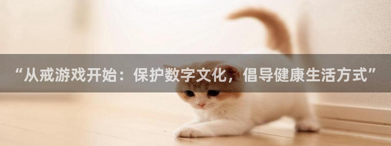 高德娱乐登录：“从戒游戏开始：保护数字文化，倡导健康生活方式