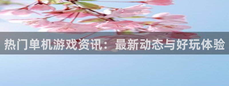 高德娱乐平台总代理是谁：热门单机游戏资讯：最新动态与好玩体验