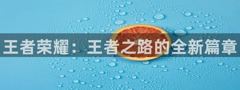 高德娱乐总代理注册：王者荣耀：王者之路的全新篇章