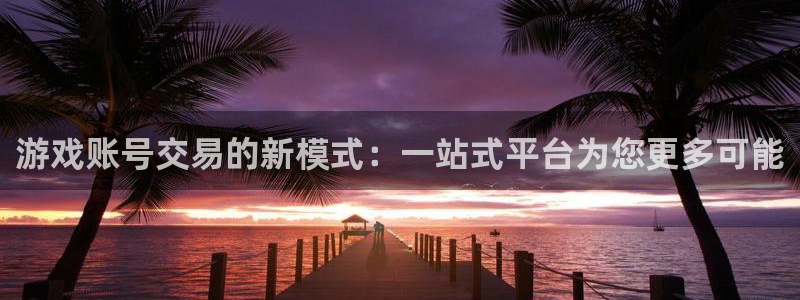 高德娱乐在线开户网站：游戏账号交易的新模式：一站式平台为您更