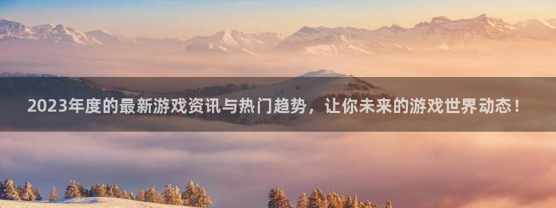 高德娱乐注册：2023年度的最新游戏资讯与热门趋势，让你未来