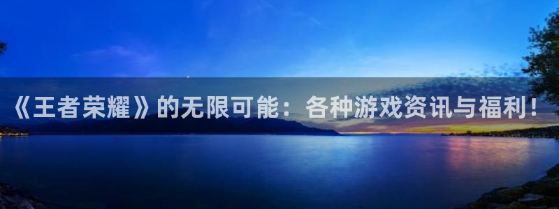 高德娱乐平台登录：《王者荣耀》的无限可能：各种游戏资讯与福利