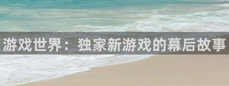 高德娱乐怎么注册：游戏世界：独家新游戏的幕后故事