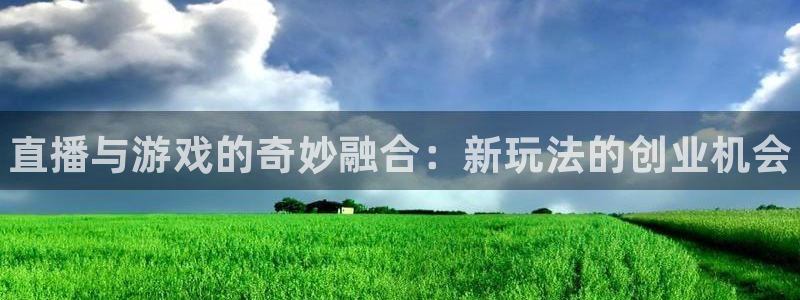 高德娱乐2首页登录：直播与游戏的奇妙融合：新玩法的创业机会
