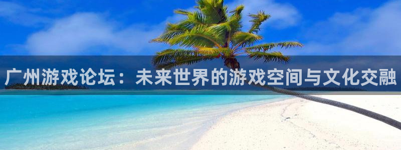 高德娱乐测速：广州游戏论坛：未来世界的游戏空间与文化交融