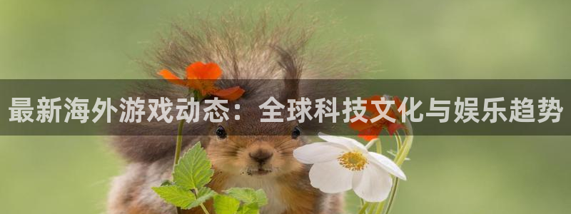 高德娱乐注册账号：最新海外游戏动态：全球科技文化与娱乐趋势