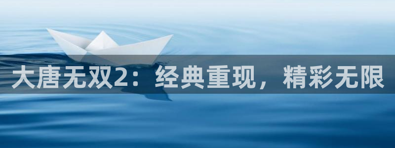 高德娱乐注册登录平台：大唐无双2：经典重现，精彩无限