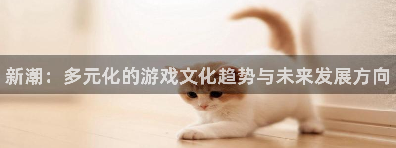 高德娱乐怎么注册：新潮：多元化的游戏文化趋势与未来发展方向