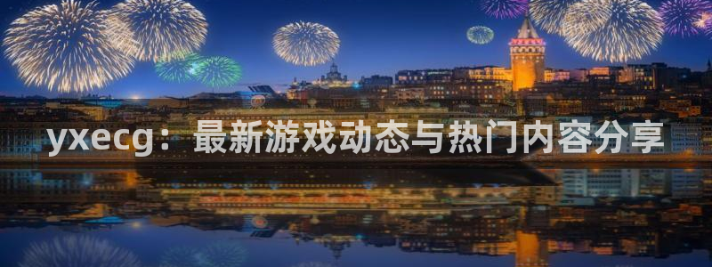 高德娱乐登录：yxecg：最新游戏动态与热门内容分享