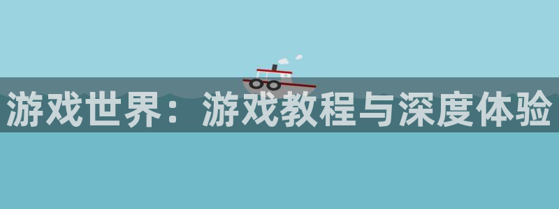 高德娱乐注册开户：游戏世界：游戏教程与深度体验
