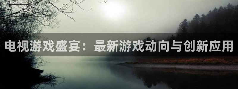 高德娱乐官网登录：电视游戏盛宴：最新游戏动向与创新应用